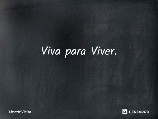 ⁠Viva para Viver.... Frase de Linartt Vieira.