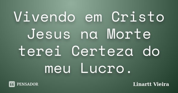 Vivendo em Cristo Jesus na Morte terei Certeza do meu Lucro.... Frase de Linartt Vieira.