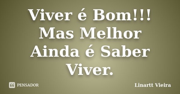 Viver é Bom!!! Mas Melhor Ainda é Saber Viver.... Frase de Linartt Vieira.