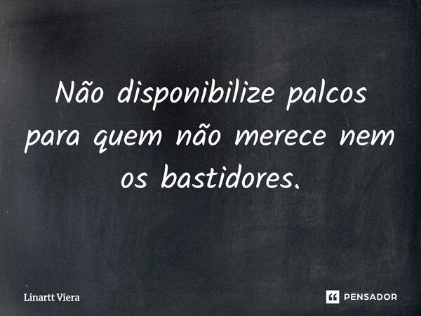 ⁠Não disponibilize palcos para quem não merece nem os bastidores.... Frase de Linartt Viera.