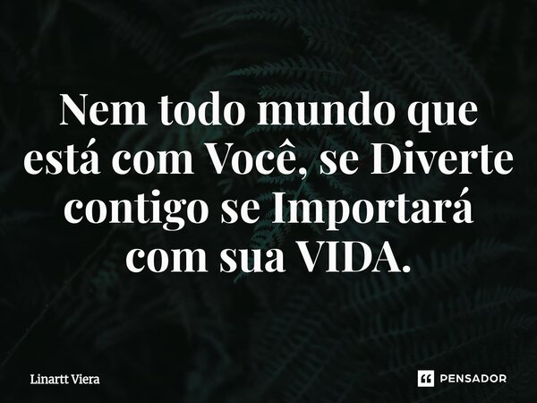 Nem todo mundo que está com Você, se Diverte contigo se Importará com sua VIDA.... Frase de Linartt Viera.