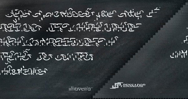 Seja a profissão que atue, É PRECISO TER CAPACIDADE PARA COMPREENDER A LIMITAÇÃO DO OUTRO. Andrelina... Frase de linaveira.