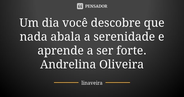 Um dia você descobre que nada abala a serenidade e aprende a ser forte. Andrelina Oliveira... Frase de linaveira.
