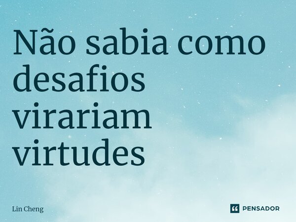 Não sabia como desafios virariam virtudes... Frase de Lin Cheng.