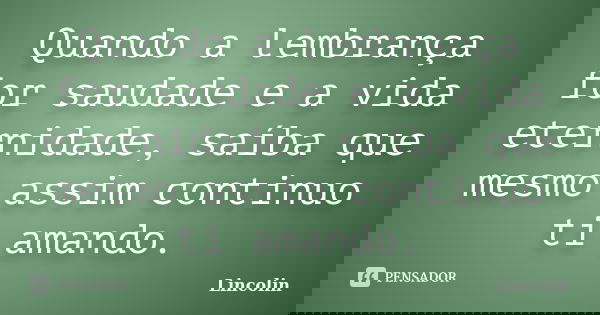 Quando a lembrança for saudade e a vida eternidade, saíba que mesmo assim continuo ti amando.... Frase de Lincolin.