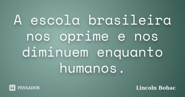 A escola brasileira nos oprime e nos diminuem enquanto humanos.... Frase de Lincoln Bohac.