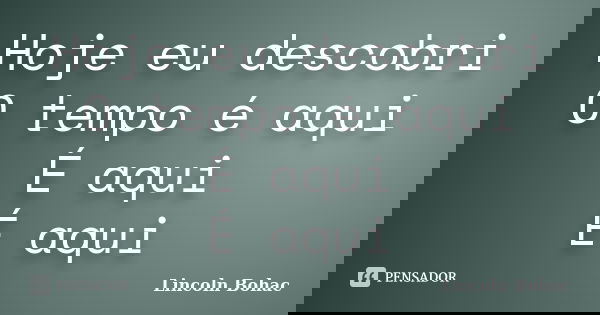 Hoje eu descobri O tempo é aqui É aqui É aqui... Frase de Lincoln Bohac.