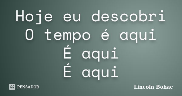 Hoje eu descobri O tempo é aqui É aqui É aqui... Frase de Lincoln Bohac.