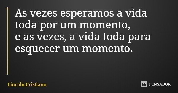 As vezes esperamos a vida toda por um momento,
e as vezes, a vida toda para esquecer um momento.... Frase de Lincoln Cristiano.