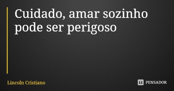 Cuidado, amar sozinho pode ser perigoso... Frase de Lincoln Cristiano.