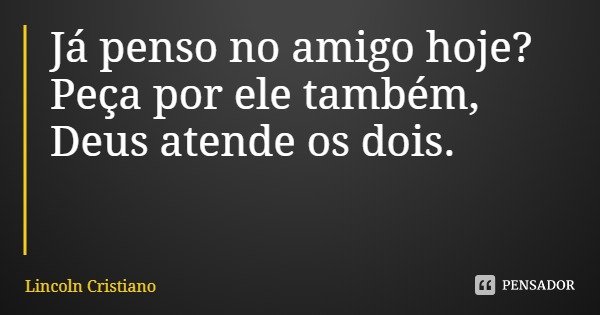 Já penso no amigo hoje?
Peça por ele também, Deus atende os dois.... Frase de Lincoln Cristiano.