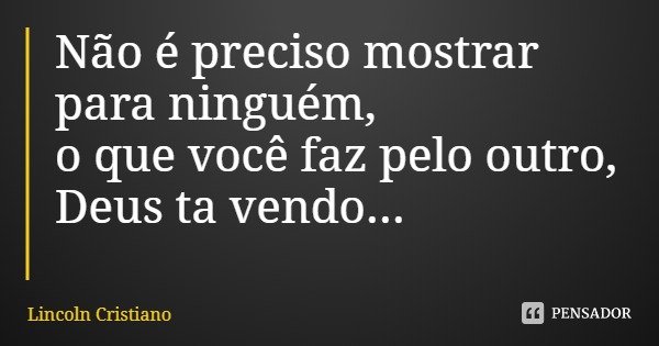 Não é preciso mostrar para ninguém,
o que você faz pelo outro,
Deus ta vendo...... Frase de Lincoln Cristiano.