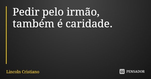 Pedir pelo irmão,
também é caridade.... Frase de Lincoln Cristiano.