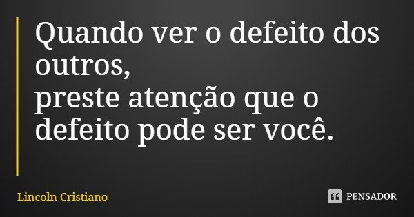 Quando ver o defeito dos outros,
preste atenção que o defeito pode ser você.... Frase de Lincoln Cristiano.