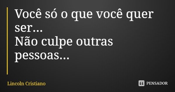 Você só o que você quer ser...
Não culpe outras pessoas...... Frase de Lincoln Cristiano.