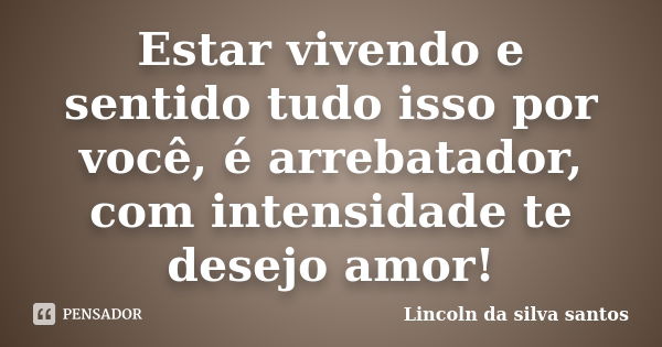 Estar vivendo e sentido tudo isso por você, é arrebatador, com intensidade te desejo amor!... Frase de Lincoln da Silva Santos.