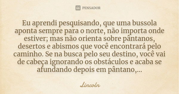 Eu aprendi pesquisando, que uma bussola aponta sempre para o norte, não importa onde estiver; mas não orienta sobre pântanos, desertos e abismos que você encont... Frase de Lincoln.