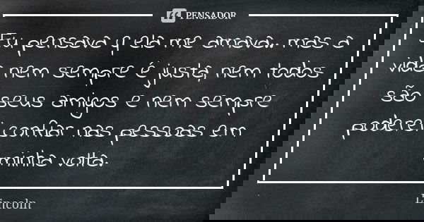Eu pensava q ela me amava.. mas a vida nem sempre é justa, nem todos são seus amigos e nem sempre poderei confiar nas pessoas em minha volta.... Frase de Lincoln.
