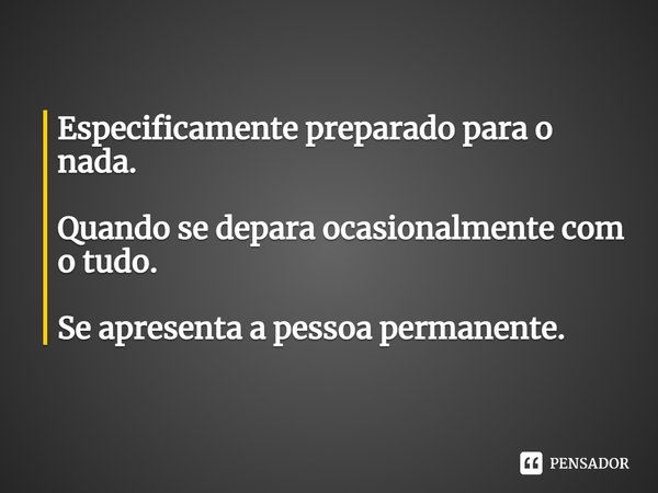 ⁠Especificamente preparado para o nada. Quando se depara ocasionalmente com o tudo. Se apresenta a pessoa permanente.... Frase de Lincoln Harten.