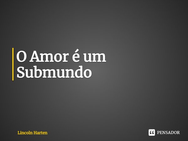 ⁠O Amor é um Submundo... Frase de Lincoln Harten.