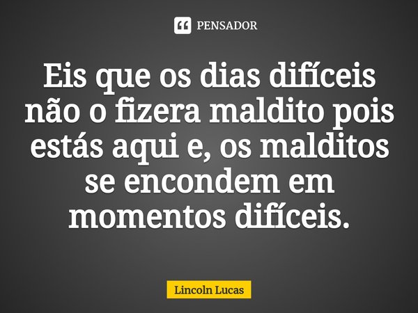 ⁠Eis que os dias difíceis não o fizera maldito pois estás aqui e, os malditos se encondem em momentos difíceis.... Frase de Lincoln Lucas.