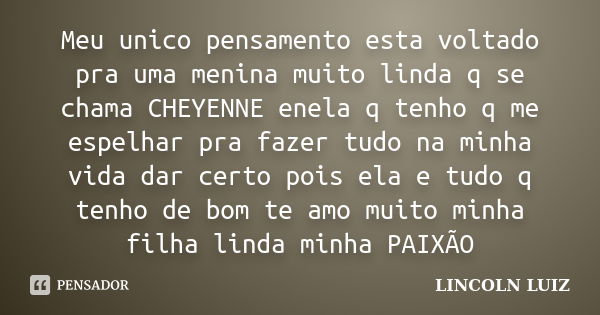 Meu unico pensamento esta voltado pra uma menina muito linda q se chama CHEYENNE enela q tenho q me espelhar pra fazer tudo na minha vida dar certo pois ela e t... Frase de LINCOLN LUIZ.