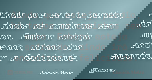 Ainda que esteja perdio, há todos os caminhos sem mapa. Embora esteja sofrendo, ainda irá encontrar a felicidade.... Frase de Lincoln Meira.