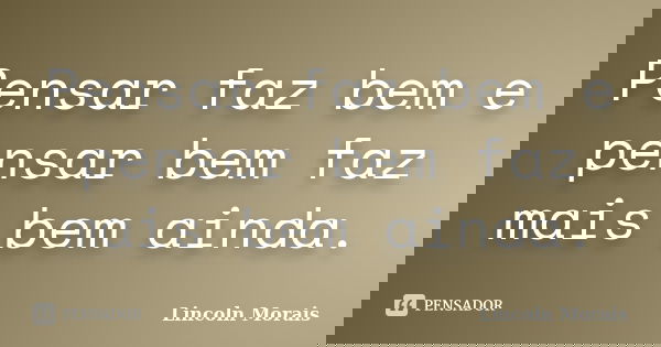 Pensar faz bem e pensar bem faz mais bem ainda.... Frase de Lincoln Morais.