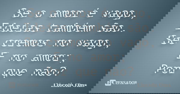 Se o amor é vago, Ideias também são. Se cremos no vago, E no amor; Por que não?... Frase de Lincoln Oms.