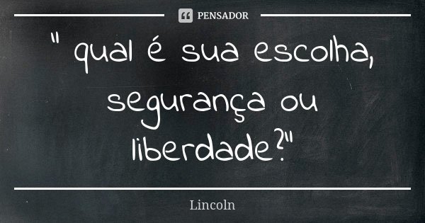 " qual é sua escolha, segurança ou liberdade?"... Frase de Lincoln.