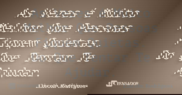 As Vezes é Muito Melhor Que Pessoas Fiquem Quietas. Do Que Tentar Te Ajudar.... Frase de Lincoln Rodrigues.