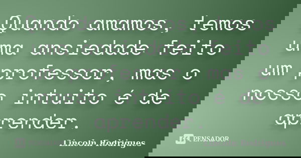Quando amamos, temos uma ansiedade feito um professor, mas o nosso intuito é de aprender.... Frase de Lincoln Rodrigues.
