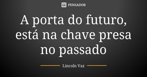 A porta do futuro, está na chave presa no passado... Frase de Lincoln Vaz.