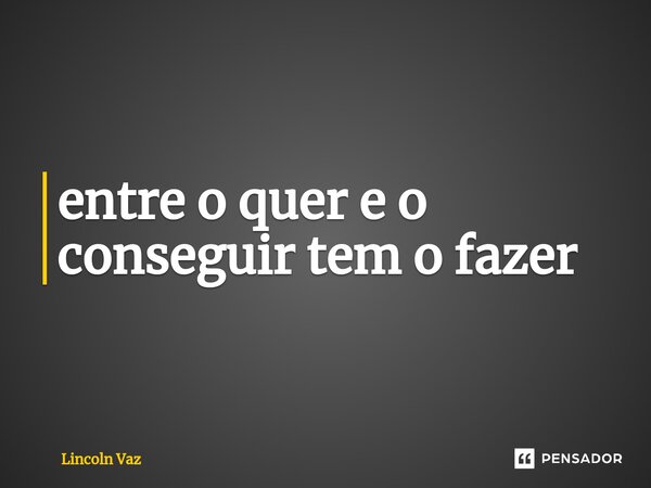 ⁠entre o quer e o conseguir tem o fazer... Frase de Lincoln Vaz.