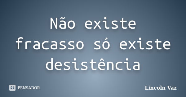 Não existe fracasso só existe desistência... Frase de Lincoln Vaz.