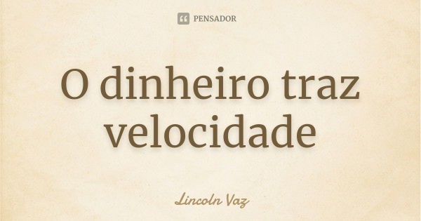 O dinheiro traz velocidade... Frase de Lincoln Vaz.