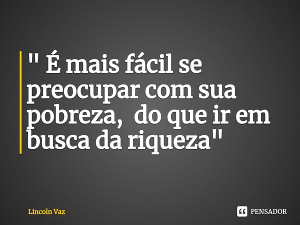 ⁠" É mais fácil se preocupar com sua pobreza, do que ir em busca da riqueza "... Frase de Lincoln Vaz.