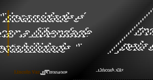 " insanidade é trocar a liberdade pela estabilidade "... Frase de Lincoln Vaz.