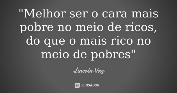 "Melhor ser o cara mais pobre no meio de ricos, do que o mais rico no meio de pobres"... Frase de Lincoln Vaz.