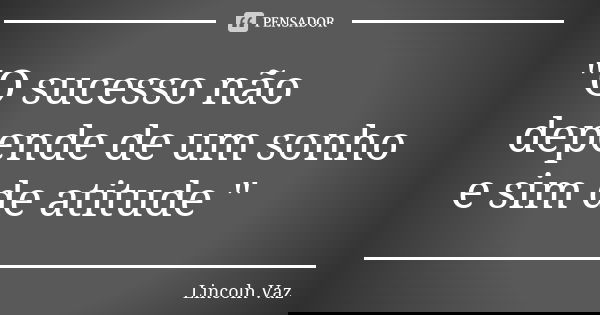 "O sucesso não depende de um sonho e sim de atitude "... Frase de Lincoln Vaz.