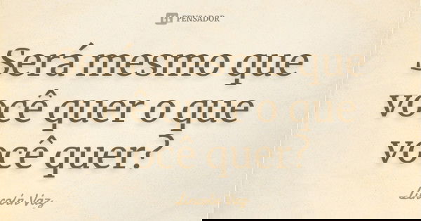 Será mesmo que você quer o que você quer?... Frase de Lincoln Vaz.