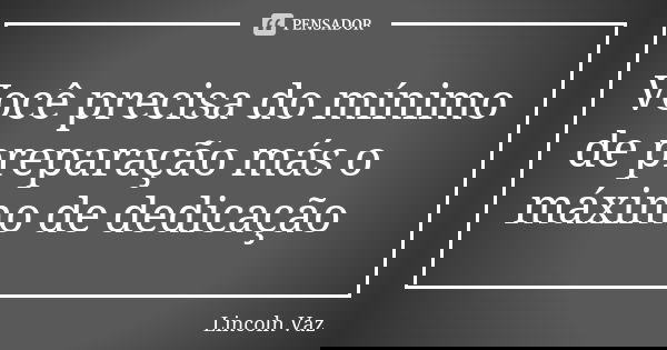 Você precisa do mínimo de preparação más o máximo de dedicação... Frase de Lincoln Vaz.