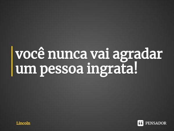 ⁠você nunca vai agradar um pessoa ingrata!... Frase de Lincoln.