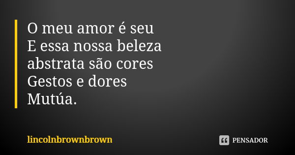 O meu amor é seu E essa nossa beleza
abstrata são cores
Gestos e dores
Mutúa.... Frase de lincolnbrownbrown.