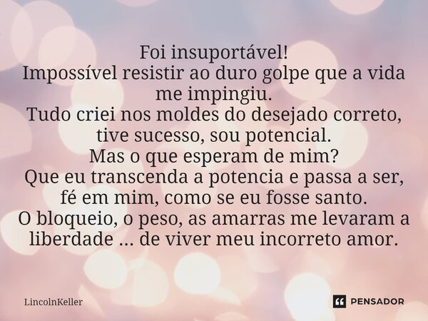 ⁠Foi insuportável! Impossível resistir ao duro golpe que a vida me impingiu. Tudo criei nos moldes do desejado correto, tive sucesso, sou potencial. Mas o que e... Frase de LincolnKeller.