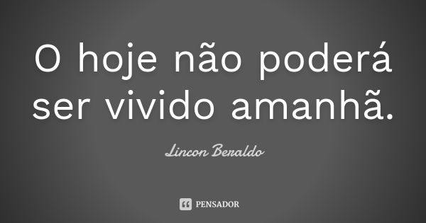 O hoje não poderá ser vivido amanhã.... Frase de Lincon Beraldo.