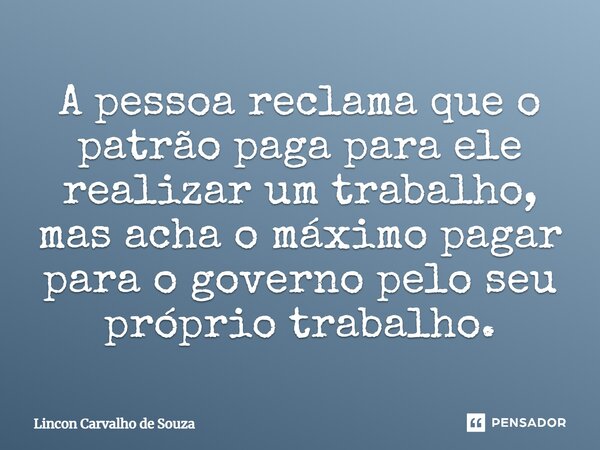 ⁠⁠A pessoa reclama que o patrão paga para ele realizar um trabalho, mas acha o máximo pagar para o governo pelo seu próprio trabalho.... Frase de Lincon Carvalho de Souza.