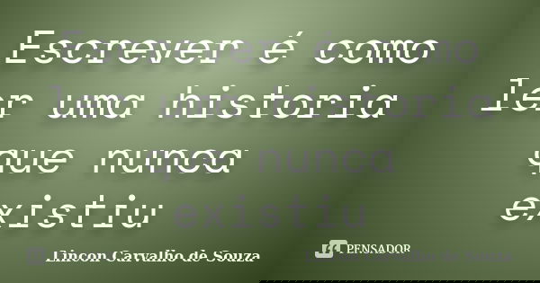 Escrever é como ler uma historia que nunca existiu... Frase de Lincon Carvalho de Souza.
