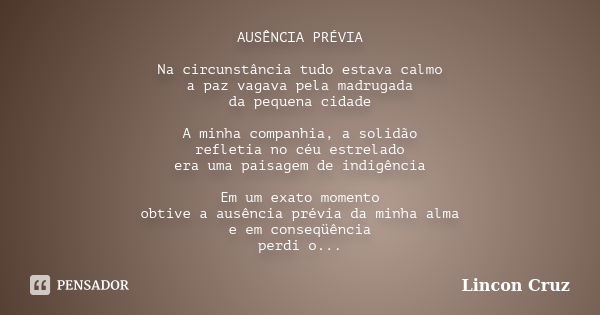 AUSÊNCIA PRÉVIA Na circunstância tudo estava calmo a paz vagava pela madrugada da pequena cidade A minha companhia, a solidão refletia no céu estrelado era uma ... Frase de Lincon Cruz.