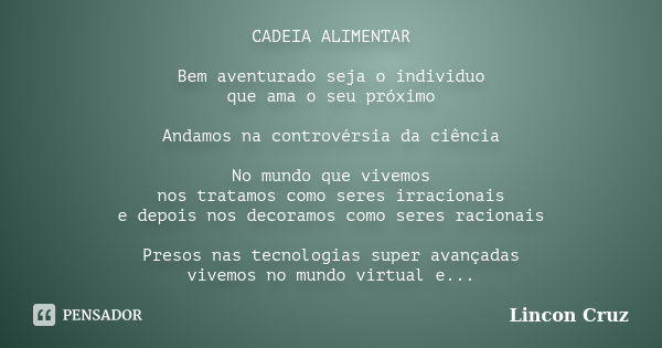 CADEIA ALIMENTAR Bem aventurado seja o individuo que ama o seu próximo Andamos na controvérsia da ciência No mundo que vivemos nos tratamos como seres irraciona... Frase de Lincon Cruz.